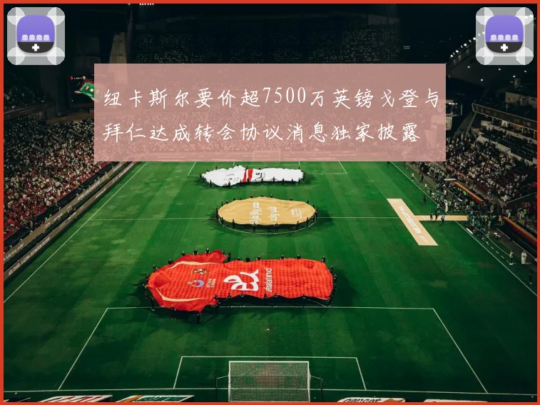 纽卡斯尔要价超7500万英镑戈登与拜仁达成转会协议消息独家披露