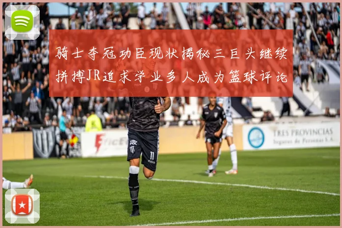 骑士夺冠功臣现状揭秘三巨头继续拼搏JR追求学业多人成为篮球评论员