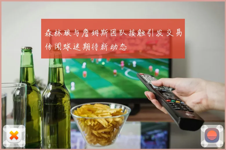 森林狼与詹姆斯团队接触引发交易传闻球迷期待新动态