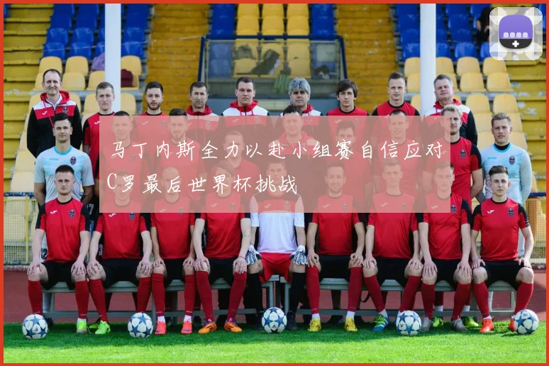 马丁内斯全力以赴小组赛自信应对C罗最后世界杯挑战