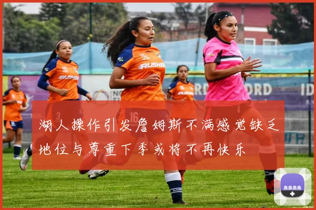 湖人操作引发詹姆斯不满感觉缺乏地位与尊重下季或将不再快乐