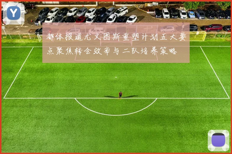 都体报道尤文图斯重塑计划五大要点聚焦转会效率与二队培养策略