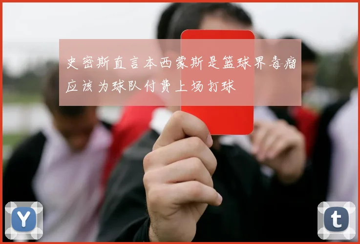 史密斯直言本西蒙斯是篮球界毒瘤应该为球队付费上场打球
