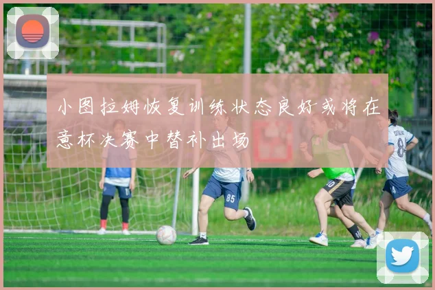 小图拉姆恢复训练状态良好或将在意杯决赛中替补出场