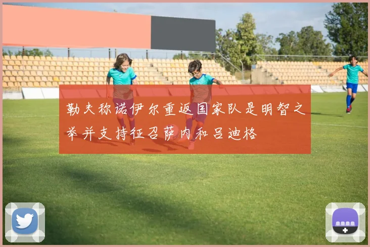 勒夫称诺伊尔重返国家队是明智之举并支持征召萨内和吕迪格