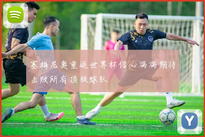 塞梅尼奥重返世界杯信心满满期待击败所有顶级球队