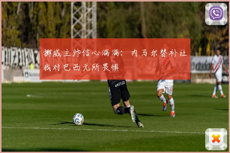 挪威主帅信心满满：内马尔替补让我对巴西无所畏惧