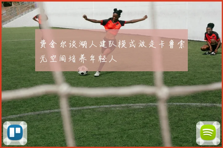 费舍尔谈湖人建队模式放走卡鲁索无空间培养年轻人
