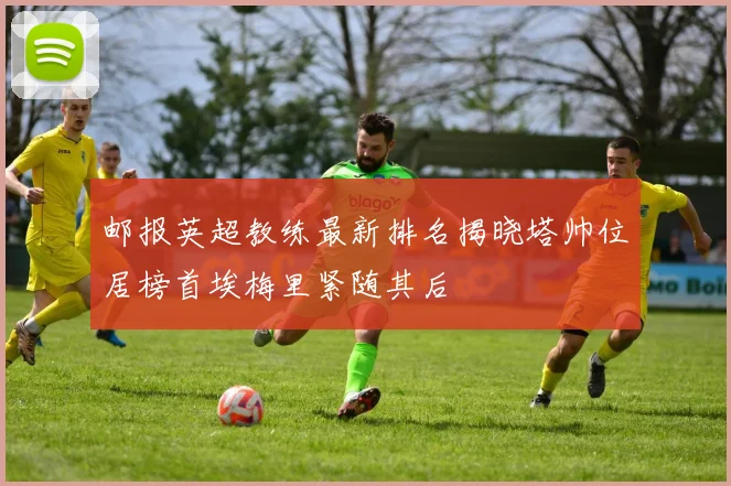 邮报英超教练最新排名揭晓塔帅位居榜首埃梅里紧随其后