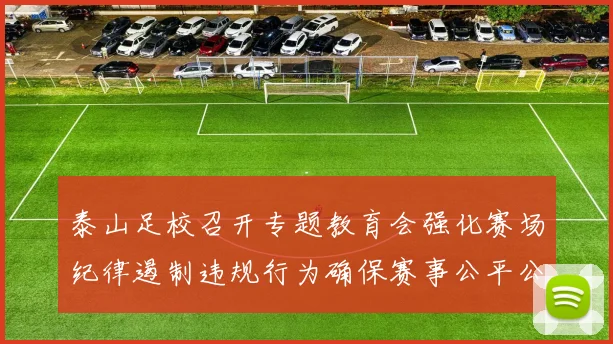 泰山足校召开专题教育会强化赛场纪律遏制违规行为确保赛事公平公正