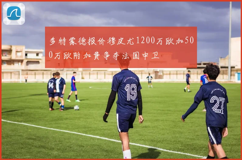 多特蒙德报价穆皮尤1200万欧加500万欧附加费争夺法国中卫
